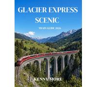 GLACIER EXPRESS SCENIC TRAIN GUIDE 2026: A First-Time Traveler’s Guide to Switzerland’s Legendary Zermatt to St. Moritz Scenic Train Journey, with ... Photography Tips, and 3-5 Day Itineraries