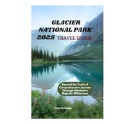 GLACIER NATIONAL PARK 2025 TRAVEL GUIDE: Beyond the Trails: A Comprehensive Journey Through Montana's Majestic Wilderness