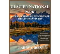 GLACIER NATIONAL PARK: A JOURNEY THROUGH THE CROWN OF THE CONTINENT IN 2025: Discover Pristine Wilderness, Indigenous Heritage, and Timeless Adventure in a Changing Landscape