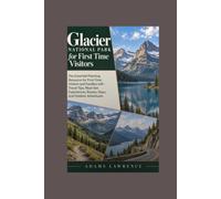 Glacier National Park for First Time Visitors: The Essential Planning Resource for First-Time Visitors and Families with Travel Tips, Must-See Experiences, Routes, Stays, and Outdoor Adventures