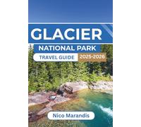 GLACIER NATIONAL PARK TRAVEL GUIDE 2025-2026: Everything you need to know for a memorable trip, from scenic routes to outdoor adventures and local tips