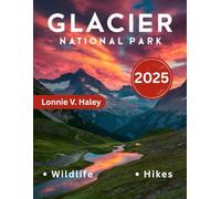 Glacier National Park Travel Guide 2025 (FULL-COLOR): The Complete Guide to Untouched Treasures, Iconic Attractions, Best Hiking Trails, Detailed Maps, and Insider Expertise for 2025