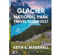 GLACIER NATIONAL PARK TRAVEL GUIDE 2027: Your Guide to Exploring Montana's Mountain Wilderness, Scenic Drives, Trails, and Lakes in the USA