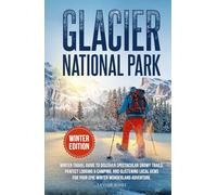 Glacier National Park Winter Edition: Winter Travel Guide to Discover Spectacular Snowy Trails, Perfect Lodging & Camping, and Glistening Local Gems for Your Epic Winter Wonderland Adventure