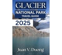 GLACIER NATIONAL TRAVEL GUIDE 2025: The Essential Guide to Exploring Glacier National Park and Beyond Hiking Trails, Adventures Tips, and Sustainable Adventure