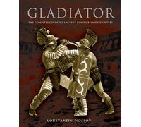 Gladiator: The Complete Guide To Ancient Rome's Bloody Fighters