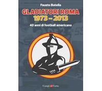 Libri Fausto Batella - Gladiatori Roma 1973-2013. 40 Anni Di Football Americano