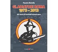 Libri Fausto Batella - Gladiatori Roma 1973-2013. 40 Anni Di Football Americano