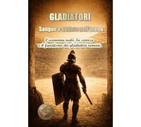 Gladiatori. Sangue e sudore nell'arena.: L'economia reale, la scienza e il fanatismo dei gladiatori romani.