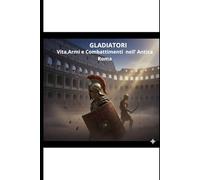 Gladiatori: Vita,Armi e Combattimenti nell'Antica Roma