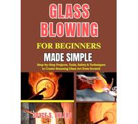 Glass Blowing for Beginners Made Simple: Step-by-Step Projects, Tools, Safety & Techniques to Create Stunning Glass Art from Scratch