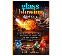 GLASS BLOWING MADE EASY: Complete Guide to Glass Blowing- Master Essential Tools, Techniques, Safety, Color Mixing, Creative Projects for Beads, Ornaments, Vases, and Decorative Glass Art