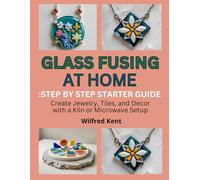 GLASS FUSING AT HOME: STEP-BY-STEP STARTER GUIDE: Create Jewelry, Tiles, and Decor with a Kiln or Microwave Setup