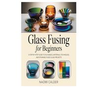Glass Fusing for Beginners: A Step-by-Step Guide to Kiln Basics, Materials, Techniques, and Stunning Fused Glass Projects