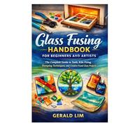 Glass Fusing Handbook for Beginners and Artists: The Complete Guide to Tools, Kiln Firing, Slumping Techniques, and Creative Fused Glass Projects