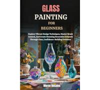 GLASS PAINTING FOR BEGINNERS: Explore Vibrant Design Techniques, Master Brush Control, And Create Stunning Decorative Artwork Through Clear, Confidence-Building Guidance