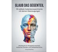 Glaub das Gegenteil - 35 radikale Gedankenexperimente mit deinen Überzeugungen: Workbook für Perspektivwechsel, kritisches Denken und Selbsterkenntnis