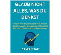GLAUB NICHT ALLES, WAS DU DENKST: WIE MAN MENTALE MUSTER DURCHBRICHT, SEINE GEDANKEN NEU VERDRAHTET UND DIE KONTROLLE ÜBER SEIN LEBEN ÜBERNIMMT