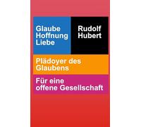Glaube Hoffnung Liebe: Plädoyer des Glaubens - Für eine offene Gesellschaft