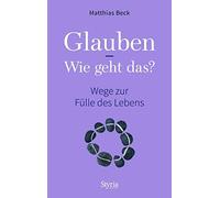Glauben - Wie geht das?: Wege zur Fülle des Lebens