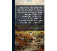 Gleanings Towards the Annals of Aughton, Near Ormskirk. A Compilation Attempted by G. C. Newstead ... A Special Chapter on the Architecture of the two Churches ... by T. Medcalf