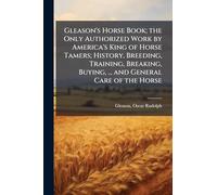 Gleason's Horse Book; the Only Authorized Work by America's King of Horse Tamers; History, Breeding, Training, Breaking, Buying, ... and General Care of the Horse
