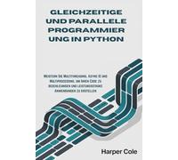 GLEICHZEITIGE UND PARALLELE PROGRAMMIERUNG IN PYTHON: Meistern Sie Multithreading, Async IO und Multiprocessing, um Ihren Code zu beschleunigen und leistungsstarke Anwendungen zu erstellen