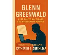Glenn Greenwald: A Life Shaped by Courage and Investigative Purpose (Unauthorized Biography)