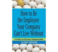 Glenn Shepard How to Be the Employee Your Company Can't Live Without (Tascabile)