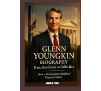 GLENN YOUNGKIN BIOGRAPHY : FROM BOARDROOM TO BALLOT BOX - HOW A BUSINESSMAN REDEFINED VIRGINIA POLITICS: BALANCING THE LEDGER AND THE LAW