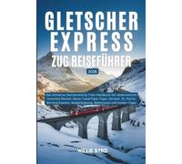 GLETSCHER EXPRESS ZUG REISEFÜHRER 2026: Das ultimative Switzerland by Train-Handbuch mit landschaftlich reizvollen Routen, Swiss Travel Pass-Tipps, ... Budgetplanung, Bahnrouten und Insider-Tipps
