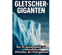 Gletscher-Giganten: Die 44 gewaltigsten und schnellsten Gletscher der Polargebiete