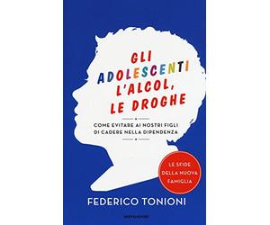 Gli adolescenti, l'alcol, le droghe. Come evitare ai nostri figli di cadere nella dipendenza