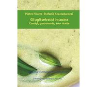 Gli agli selvatici in cucina. Consigli, gastronomia, 100+ ricette