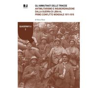 Gli ammutinati delle trincee. Antimilitarismo e insubordinazione dalla guerra di Libia al primo conflitto mondiale 1911-1918