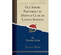 Gli Amori Pastorali di Dafni e Cloe di Longo Sofista (Classic Reprint)