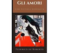 Gli amori: Romanzo epistolare di Federico De Roberto dedicato alla sua amata E.V + Piccola biofrafia e analisi