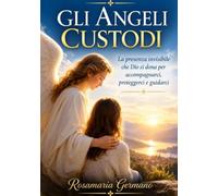 Gli angeli custodi: La presenza invisibile che Dio ci dona per accompagnarci, proteggerci e guidarci