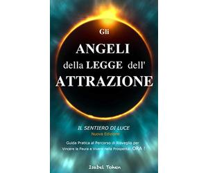Gli ANGELI della LEGGE dell’ATTRAZIONE: - Il Sentiero di Luce - Guida Pratica al Percorso di Risveglio per Vincere la Paura e Vivere nella Prosperità ORA !