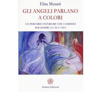 Gli angeli parlano a colori. Un percorso interiore che cambierà per sempre la tua vita
