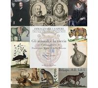 Gli animali e la caccia nell'immaginario di Francesco Maria II della Rovere. Ediz. a colori