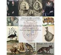 Gli animali e la caccia nell'immaginario di Francesco Maria II della Rovere. Ediz. a colori
