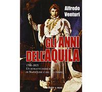 Gli anni dell'aquila. 1796-1815. Un ritratto indiscreto di Napoleone e del suo tempo