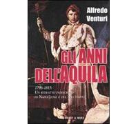 Gli anni dell'aquila. 1796-1815. Un ritratto indiscreto di Napoleone e del suo tempo