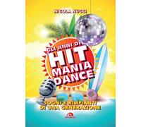 Gli anni di Hit Mania Dance. Sogni e rimpianti di una generazione - Nucci Nicola
