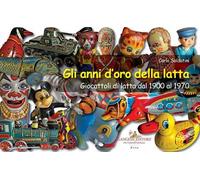 Gli anni d'oro della latta. Giocattoli di latta dal 1900 al 1970. Ediz. a colori