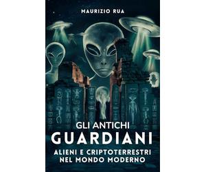Gli Antichi Guardiani: Alieni e CriptoTerrestri nel Mondo Moderno: Storia e Teorie delle Civiltà Aliene che Vivono Nascoste tra Noi