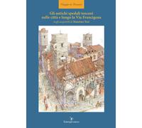 Gli antichi spedali toscani nelle città e lungo la Via Francigena. Ediz. i...