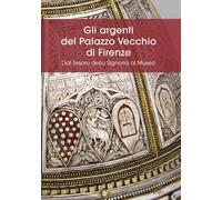 Libri Argenti Del Palazzo Vecchio Di Firenze. Dal Tesoro Della Signoria Al Museo