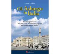 Gli Asburgo in Italia. Una passeggiata storica da Carlo V alla dichiarazione di guerra dell'Italia all'Austria nel 1915